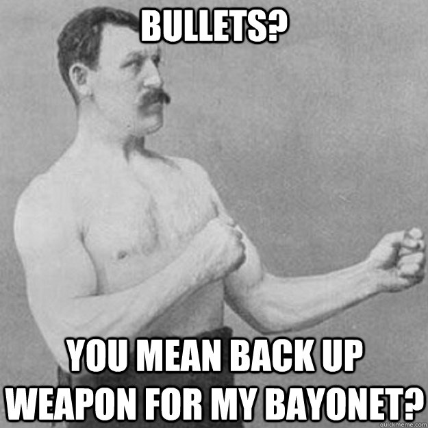 Bullets? YOU MEAN Back up weapon for my bayonet?  overly manly man