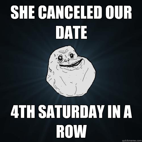 She canceled our date 4th saturday in a row  Forever Alone