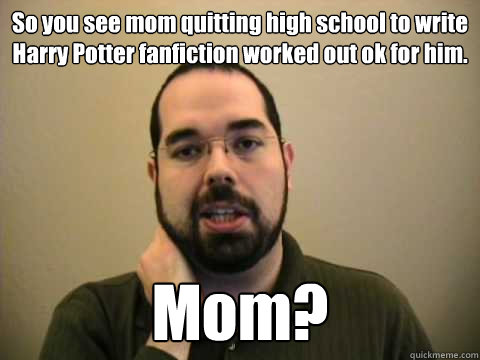 So you see mom quitting high school to write Harry Potter fanfiction worked out ok for him.  Mom?  - So you see mom quitting high school to write Harry Potter fanfiction worked out ok for him.  Mom?   Frustrated Lesswrong Guy