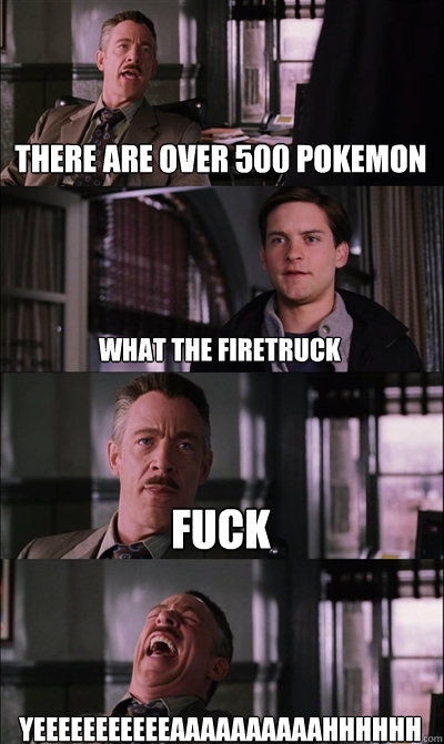 There are over 500 pokemon What the firetruck FUCK YEEEEEEEEEEEAAAAAAAAAAHHHHHH  JJ Jameson