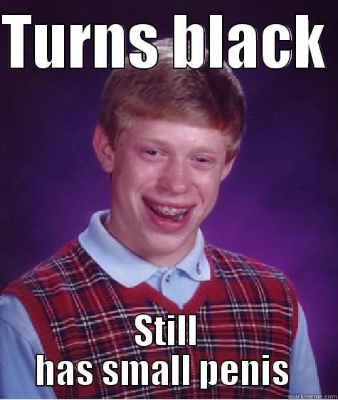 TURNS BLACK  STILL HAS SMALL PENIS  Bad Luck Brian