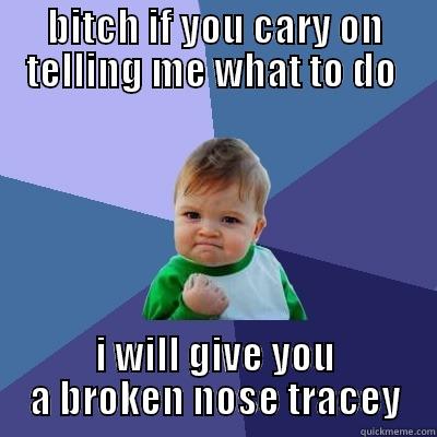 BITCH IF YOU CARY ON TELLING ME WHAT TO DO  I WILL GIVE YOU A BROKEN NOSE TRACEY Success Kid