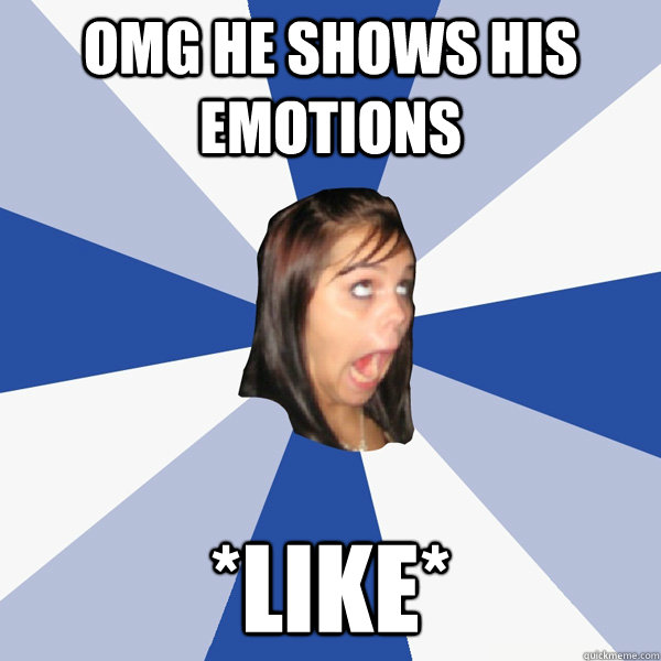 OMG he shows his emotions *like*  Annoying Facebook Girl