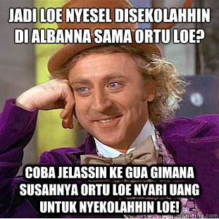 jadi loe nyesel disekolahhin di albanna sama ortu loe?
 coba jelassin ke gua gimana susahnya ortu loe nyari uang untuk nyekolahhin loe!  Condescending Wonka