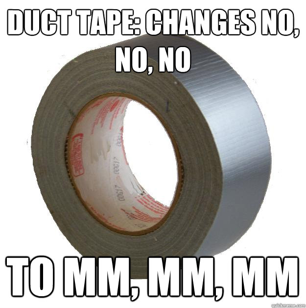 Duct tape: changes no, no, no  to mm, mm, mm   