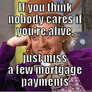 IF YOU THINK NOBODY CARES IF YOU'RE ALIVE, JUST MISS A FEW MORTGAGE PAYMENTS Condescending Wonka