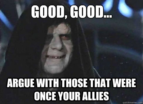 Good, good...
 argue with those that were once your allies - Good, good...
 argue with those that were once your allies  Emperor palatine