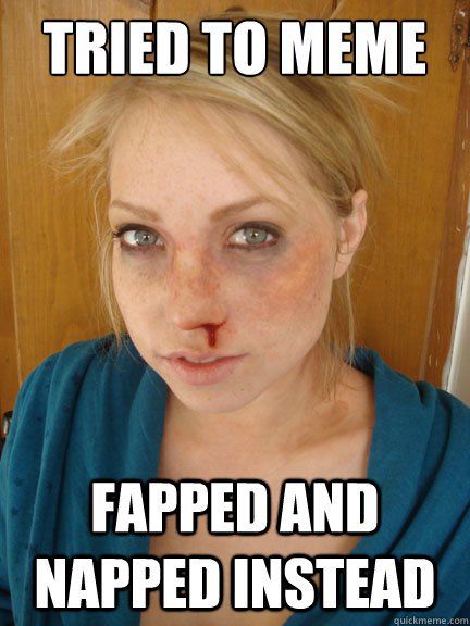 Tried to meme  fapped and napped instead - Tried to meme  fapped and napped instead  A womans pain