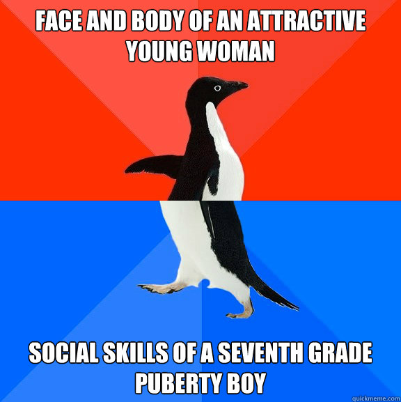 Face and body of an attractive young woman social skills of a seventh grade puberty boy  Socially Awesome Awkward Penguin