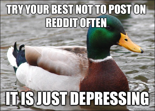 Try your best not to post on reddit often It is just depressing  Actual Advice Mallard