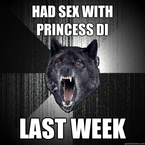 had sex with princess Di Last week  Insanity Wolf