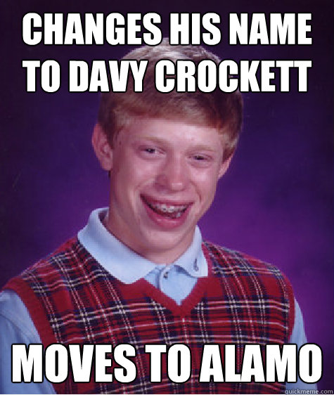 Changes his name to Davy Crockett moves to alamo  Bad Luck Brian
