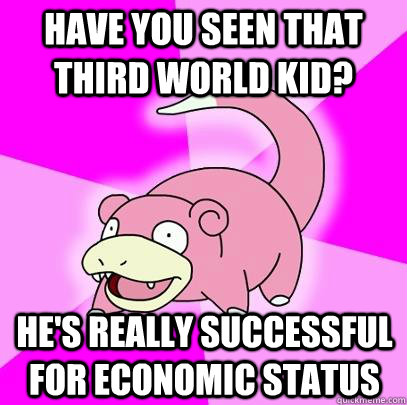 Have you seen that third world kid? He's really successful for economic status  Slowpoke