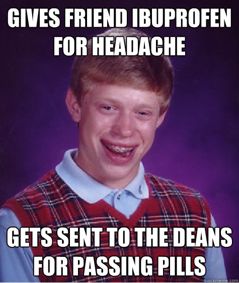 Gives Friend ibuprofen for headache gets sent to the deans for passing pills  Bad Luck Brian