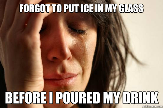forgot to put ice in my glass before i poured my drink  First World Problems