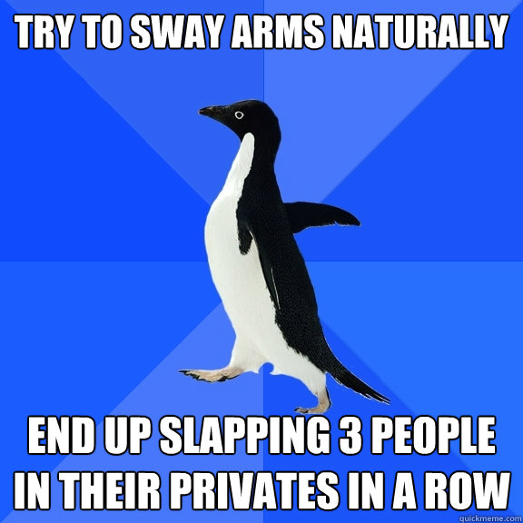Try to sway arms naturally End up slapping 3 people in their privates in a row  Socially Awkward Penguin