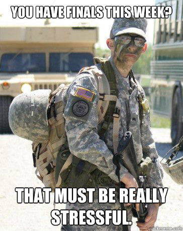 You have finals this week? That must be really stressful.  ROTC guy