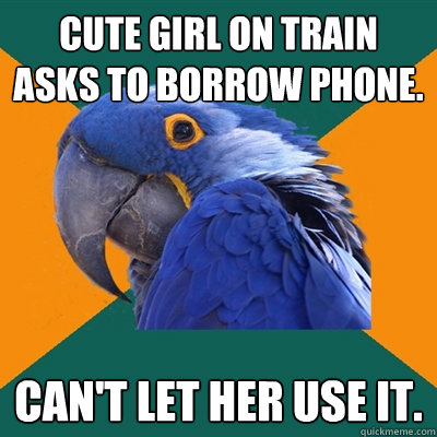 Cute girl on train asks to borrow phone. Can't let her use it.  Paranoid Parrot
