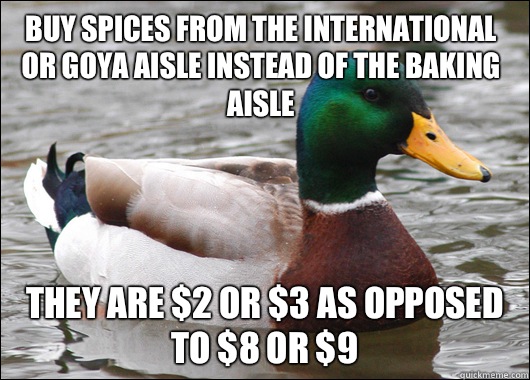 Buy spices from the international or Goya aisle instead of the baking aisle They are $2 or $3 as opposed to $8 or $9  Actual Advice Mallard