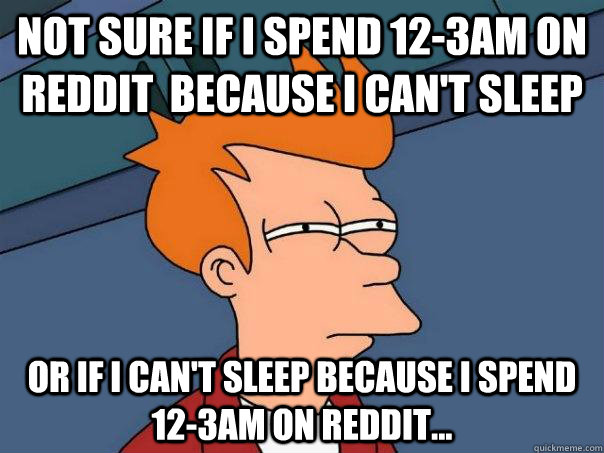Not sure if I spend 12-3am on reddit  because I can't sleep Or if I can't sleep because I spend 12-3am on Reddit...  Futurama Fry