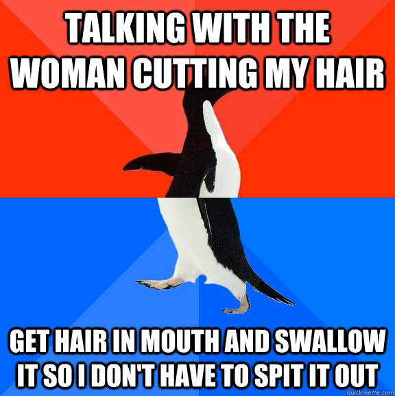 Talking with the woman cutting my hair Get hair in mouth and swallow it so I don't have to spit it out  Socially Awesome Awkward Penguin