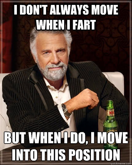I don't always move when I fart 
But when i do, i move into this position  The Most Interesting Man In The World