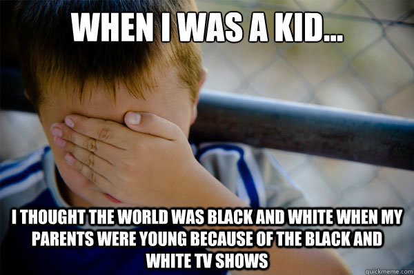 When I was a kid... I thought the world was black and white when my parents were young because of the black and white tv shows    - When I was a kid... I thought the world was black and white when my parents were young because of the black and white tv shows     Misc