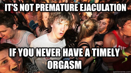 it's not premature ejaculation if you never have a timely orgasm  Sudden Clarity Clarence