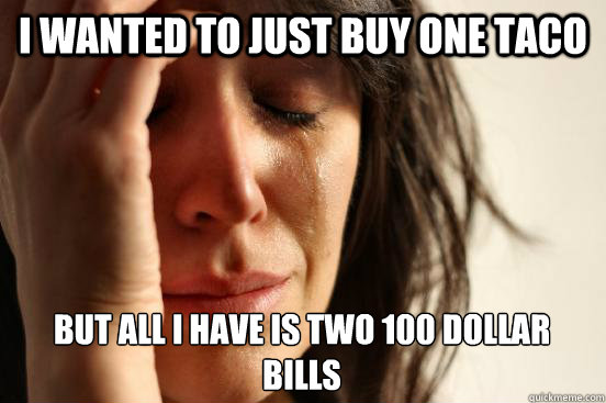 I wanted to just buy one taco but all i have is two 100 dollar bills  First World Problems