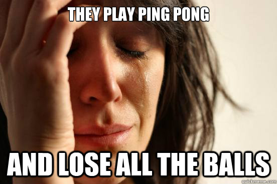 They play ping pong and lose all the balls  First World Problems