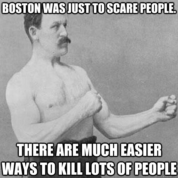 Boston was just to scare people. There are much easier ways to kill lots of people  overly manly man