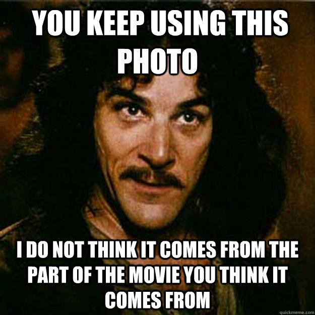  You keep using this photo I do not think it comes from the part of the movie you think it comes from  Inigo Montoya
