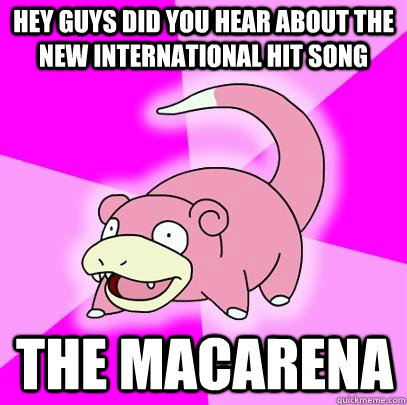 Hey guys did you hear about the new international hit song the macarena  Slowpoke