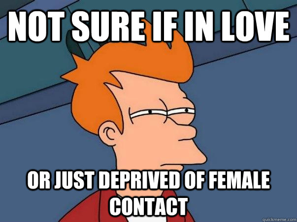 not sure if in love or just deprived of female contact  Not sure if deaf