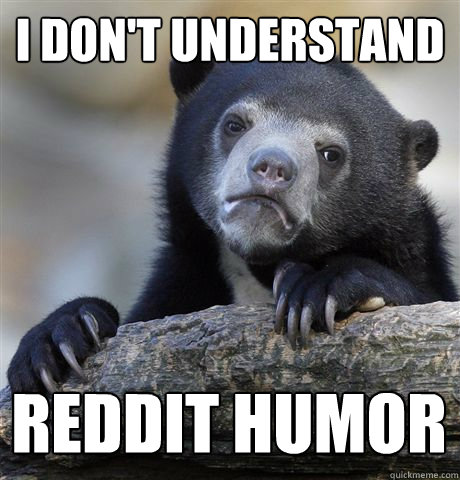 I DON'T UNDERSTAND REDDIT HUMOR  Confession Bear