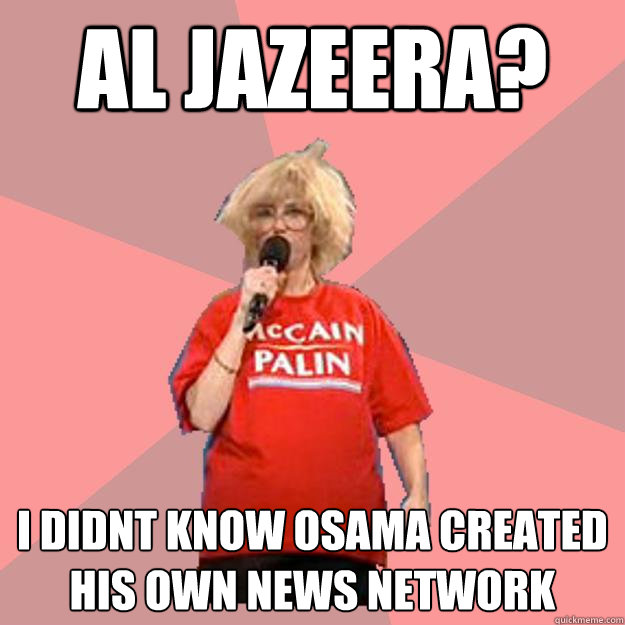 Al Jazeera? I didnt know osama created his own news network - Al Jazeera? I didnt know osama created his own news network  Uninformed Constituent