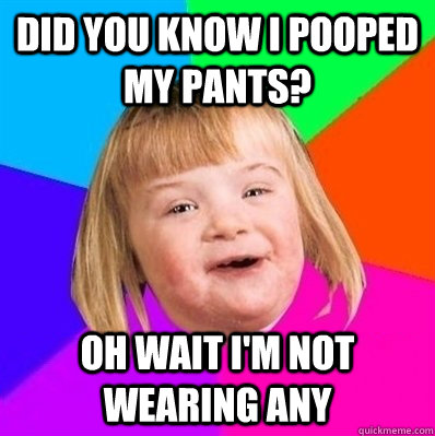 did you know i pooped my pants? oh wait i'm not wearing any - did you know i pooped my pants? oh wait i'm not wearing any  Retard Girl