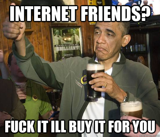 Internet friends? fuck it ill buy it for you  Approving Obama