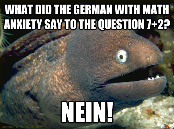 What did the german with math anxiety say to the question 7+2? Nein!  Bad Joke Eel