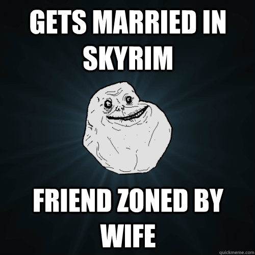Gets married in Skyrim Friend zoned by wife  Forever Alone