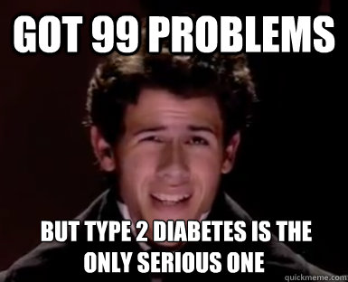 Got 99 problems  but type 2 diabetes is the only serious one - Got 99 problems  but type 2 diabetes is the only serious one  Nick Jonas the Marius Derp