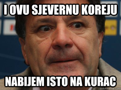 I OVU SJEVERNU KOREJU NABIJEM ISTO NA KURAC  scumbag zdravko mamic