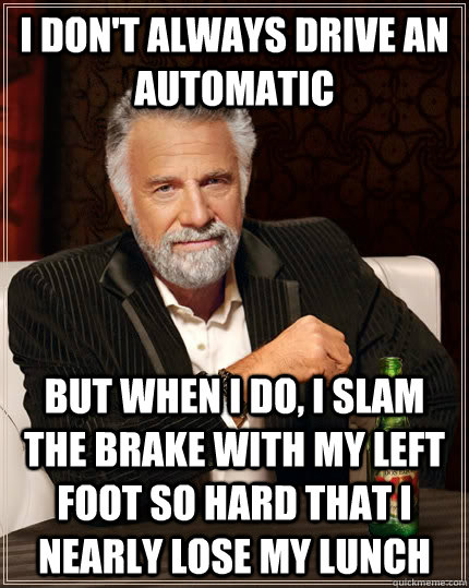 I don't always drive an automatic but when I do, i slam the brake with my left foot so hard that i nearly lose my lunch  The Most Interesting Man In The World