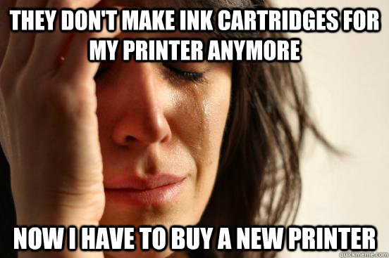 they don't make ink cartridges for my printer anymore Now i have to buy a new printer  First World Problems