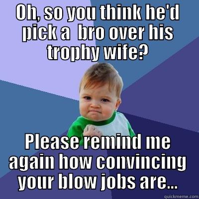 OH, SO YOU THINK HE'D PICK A  BRO OVER HIS TROPHY WIFE? PLEASE REMIND ME AGAIN HOW CONVINCING YOUR BLOW JOBS ARE... Success Kid