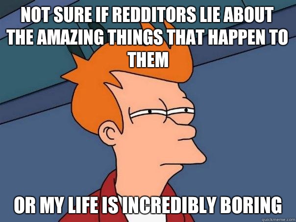 Not sure if Redditors lie about the amazing things that happen to them Or my life is incredibly boring  Futurama Fry