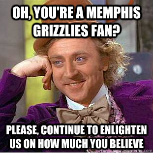 Oh, you're a Memphis Grizzlies fan? Please, continue to enlighten us on how much you believe  Condescending Wonka