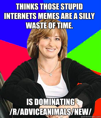 Thinks those stupid Internets Memes are a silly waste of time. Is dominating /r/AdviceAnimals/new/  Sheltering Suburban Mom