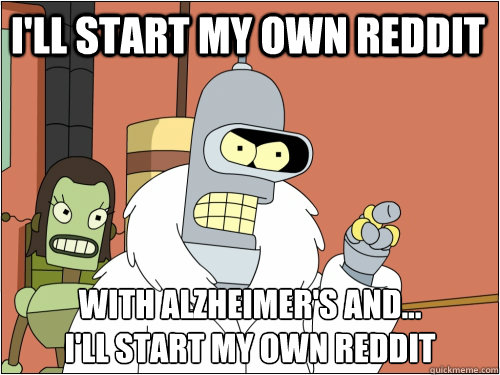 I'll start my own reddit with Alzheimer's and...
I'll Start my own reddit  Blackjack Bender