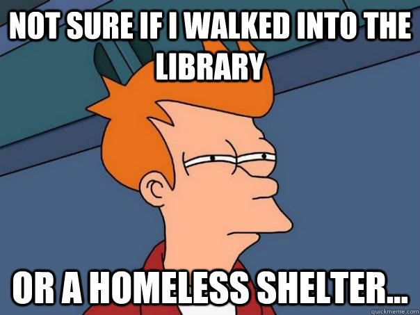Not sure if i walked into the library or a homeless shelter...  Futurama Fry